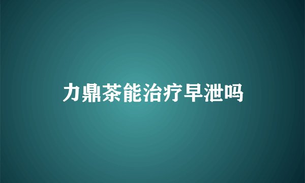 力鼎茶能治疗早泄吗