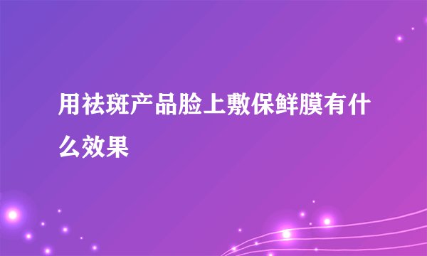 用祛斑产品脸上敷保鲜膜有什么效果