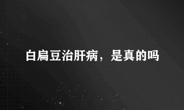白扁豆治肝病，是真的吗