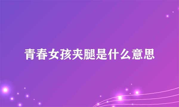 青春女孩夹腿是什么意思