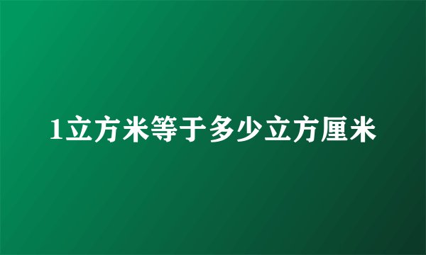 1立方米等于多少立方厘米