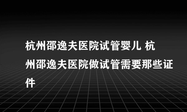 杭州邵逸夫医院试管婴儿 杭州邵逸夫医院做试管需要那些证件