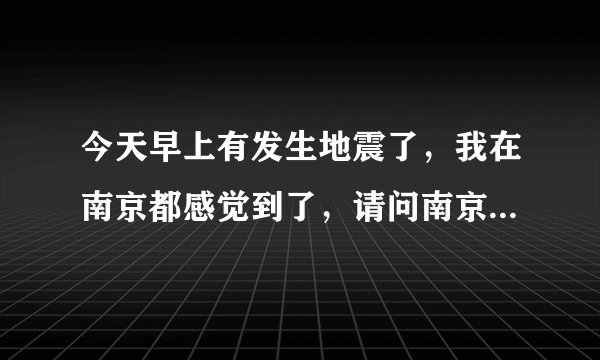 今天早上有发生地震了，我在南京都感觉到了，请问南京会有大的地震吗？
