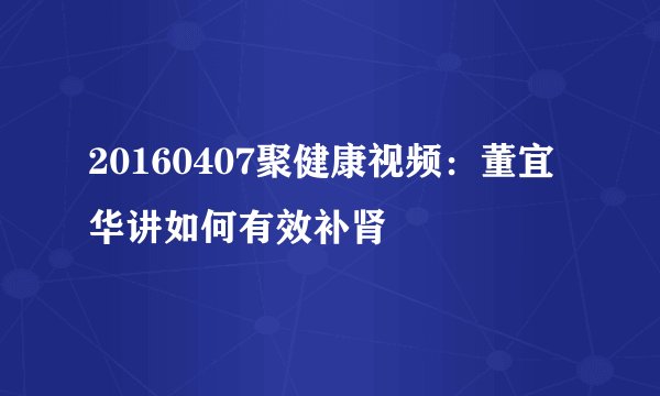 20160407聚健康视频：董宜华讲如何有效补肾