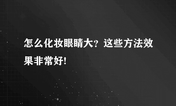 怎么化妆眼睛大?这些方法效果非常好!