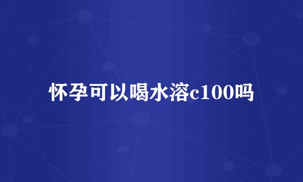怀孕可以喝水溶c100吗