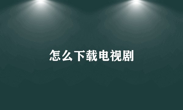 怎么下载电视剧