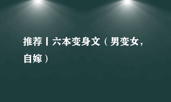 推荐丨六本变身文（男变女，自嫁）