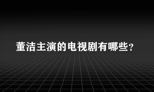 董洁主演的电视剧有哪些?