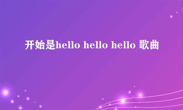 开始是hello hello hello 歌曲