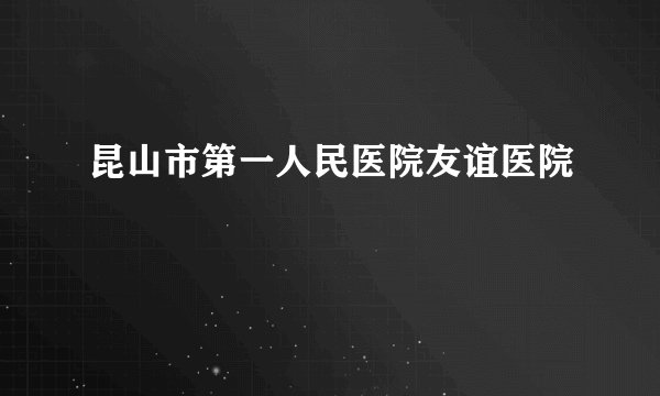 昆山市第一人民医院友谊医院