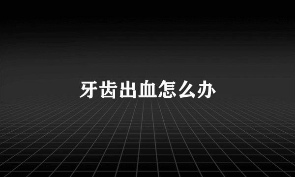牙齿出血怎么办