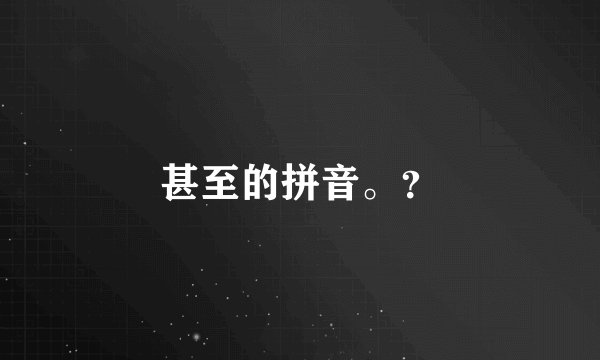 甚至的拼音。？