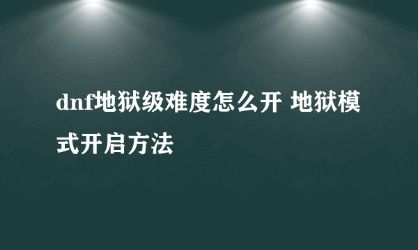 dnf地狱级难度怎么开 地狱模式开启方法