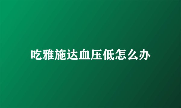 吃雅施达血压低怎么办