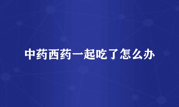 中药西药一起吃了怎么办