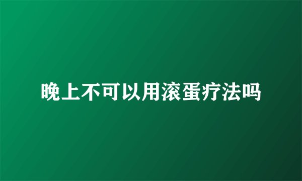 晚上不可以用滚蛋疗法吗