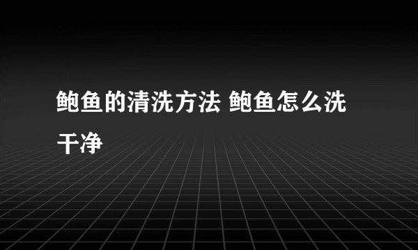 鲍鱼的清洗方法 鲍鱼怎么洗干净