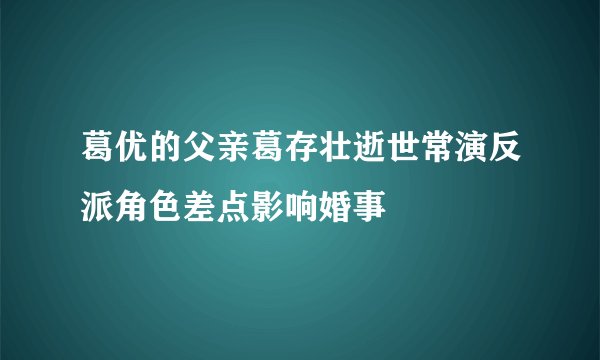 葛优的父亲葛存壮逝世常演反派角色差点影响婚事