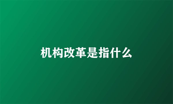 机构改革是指什么