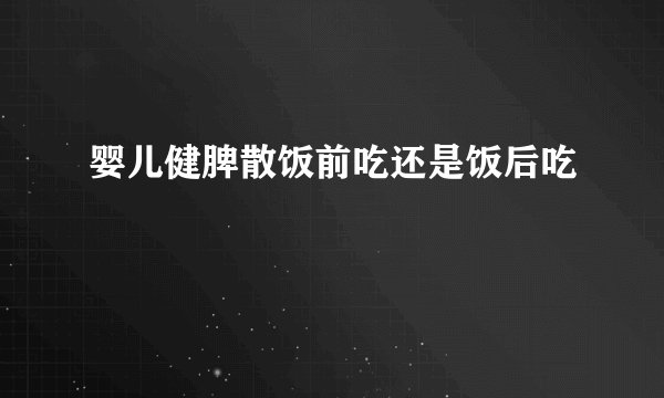 婴儿健脾散饭前吃还是饭后吃