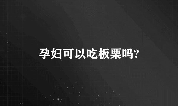 孕妇可以吃板栗吗?