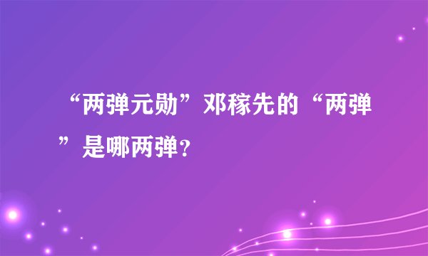 “两弹元勋”邓稼先的“两弹”是哪两弹？