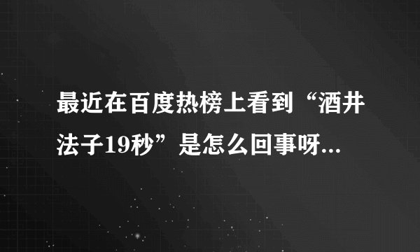 最近在百度热榜上看到“酒井法子19秒”是怎么回事呀？具体点…