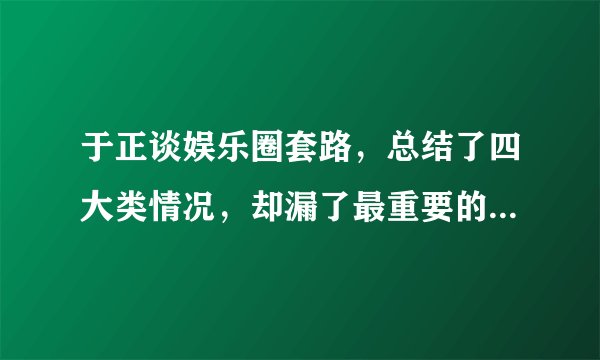 于正谈娱乐圈套路,总结了四大类情况,却漏了最重要的一条没说!
