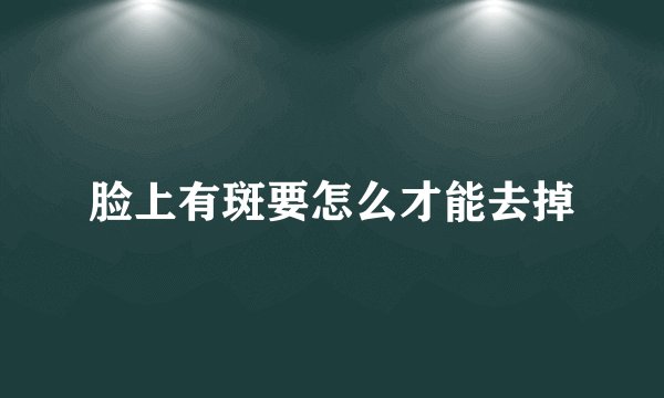 脸上有斑要怎么才能去掉