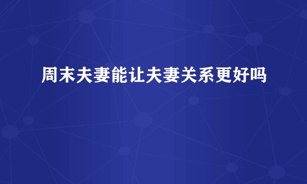 周末夫妻能让夫妻关系更好吗
