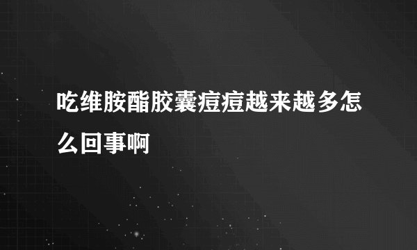 吃维胺酯胶囊痘痘越来越多怎么回事啊