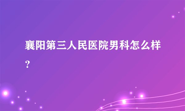 襄阳第三人民医院男科怎么样？