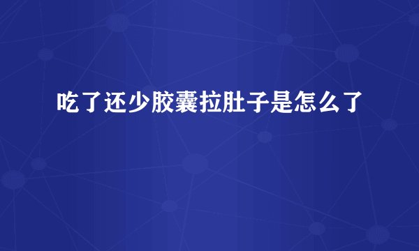 吃了还少胶囊拉肚子是怎么了