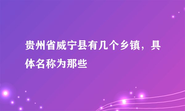 贵州省威宁县有几个乡镇，具体名称为那些