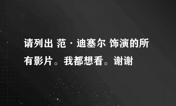 请列出 范·迪塞尔 饰演的所有影片。我都想看。谢谢