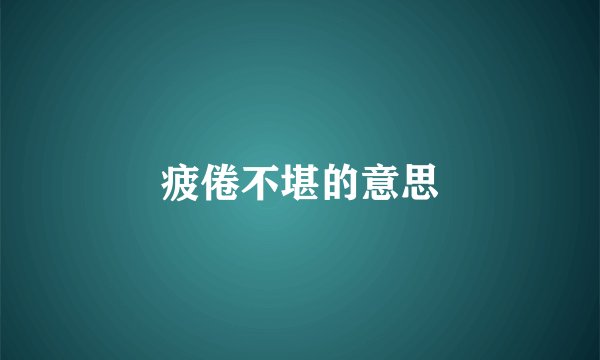 疲倦不堪的意思