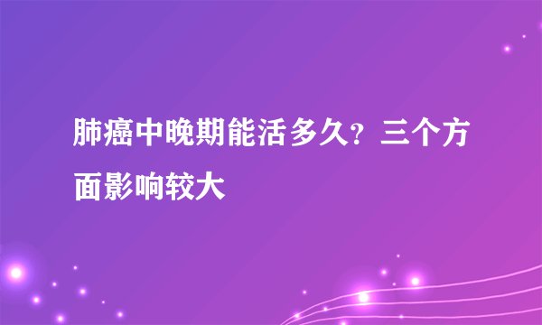 肺癌中晚期能活多久?三个方面影响较大