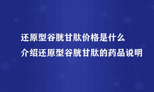 还原型谷胱甘肽价格是什么 介绍还原型谷胱甘肽的药品说明