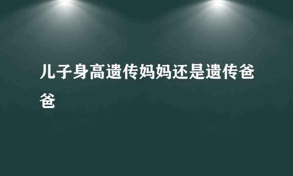 儿子身高遗传妈妈还是遗传爸爸