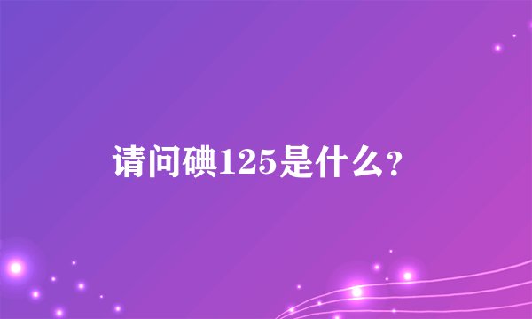 请问碘125是什么？