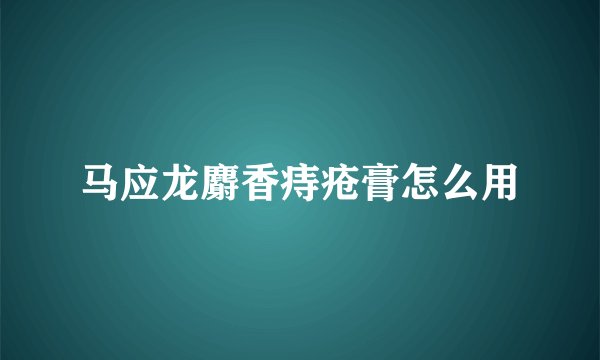 马应龙麝香痔疮膏怎么用