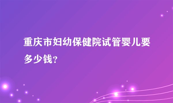 重庆市妇幼保健院试管婴儿要多少钱？