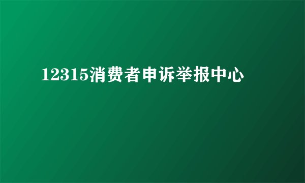 12315消费者申诉举报中心