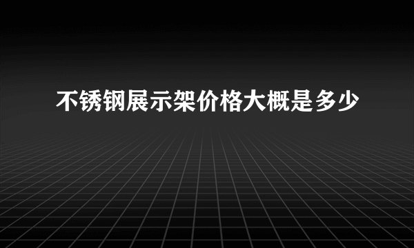 不锈钢展示架价格大概是多少