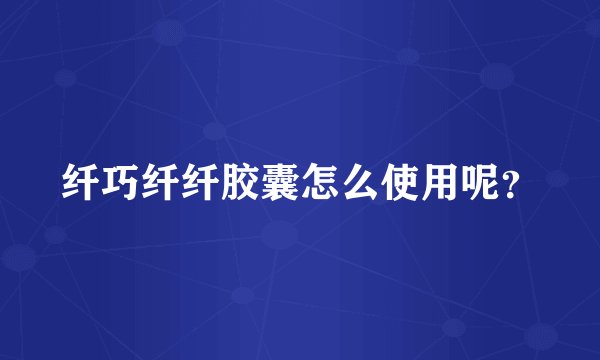 纤巧纤纤胶囊怎么使用呢？