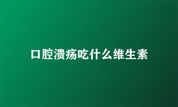 口腔溃疡吃什么维生素