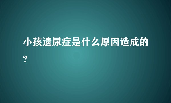 小孩遗尿症是什么原因造成的?