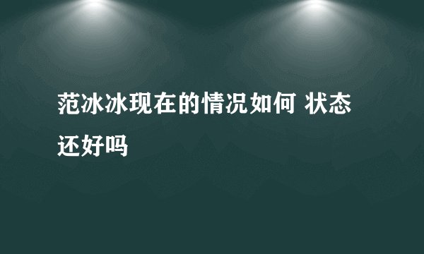 范冰冰现在的情况如何 状态还好吗