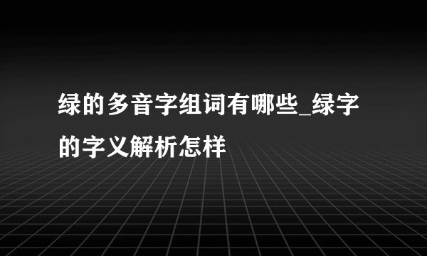 绿的多音字组词有哪些_绿字的字义解析怎样